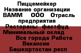 Пиццемейкер › Название организации ­ ВАММ  , ООО › Отрасль предприятия ­ Рестораны, фастфуд › Минимальный оклад ­ 18 000 - Все города Работа » Вакансии   . Башкортостан респ.,Баймакский р-н